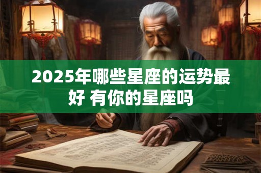 2025年哪些星座的运势最好 有你的星座吗