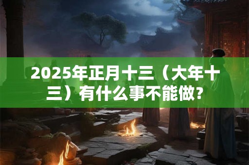 2025年正月十三（大年十三）有什么事不能做？