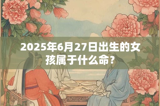 2025年6月27日出生的女孩属于什么命? 2025年6月27日出生的女孩属于什么命?