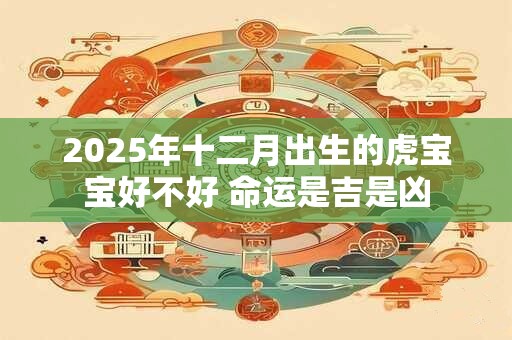 2025年十二月出生的虎宝宝好不好 命运是吉是凶