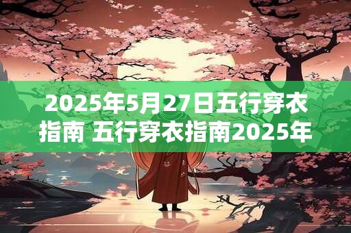 2025年5月27日五行穿衣指南 五行穿衣指南2025年5月27日如何着装