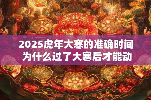 2025虎年大寒的准确时间 为什么过了大寒后才能动土
