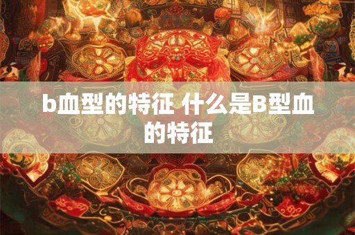 b血型的特征 什么是B型血的特征 b血型的特征 什么是B型血的特征