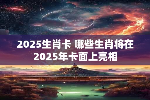 2025生肖卡 哪些生肖将在2025年卡面上亮相