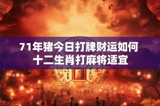 71年猪今日打牌财运如何 十二生肖打麻将适宜 71年猪今日打牌财运如何 十二生肖打麻将适宜