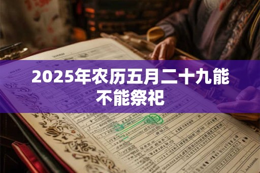 2025年农历五月二十九能不能祭祀 2025年农历五月二十九能不能祭祀