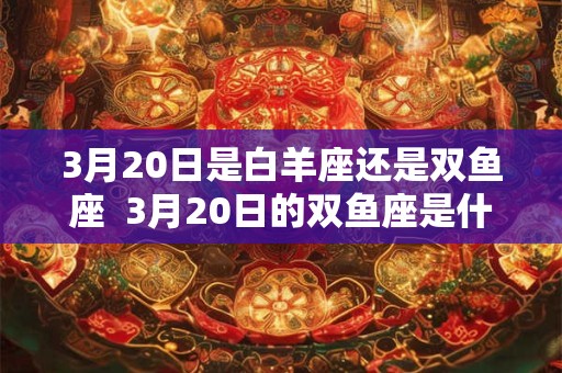 3月20日是白羊座还是双鱼座 3月20日的双鱼座是什么属性 3月20日是白羊座还是双鱼座 3月20日的双鱼座是什么属性