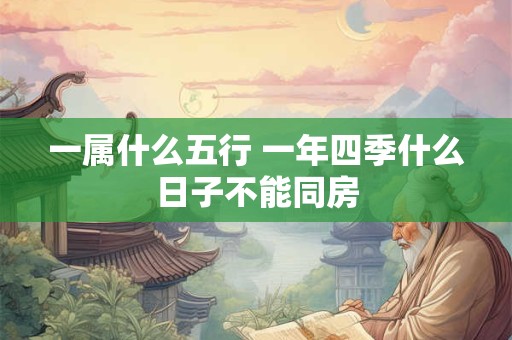 一属什么五行 一年四季什么日子不能同房