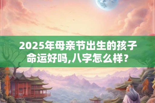 2025年母亲节出生的孩子命运好吗,八字怎么样？