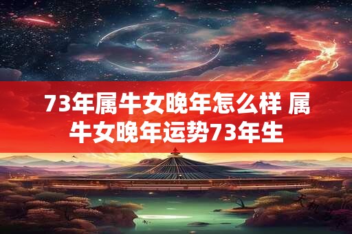 73年属牛女晚年怎么样 属牛女晚年运势73年生