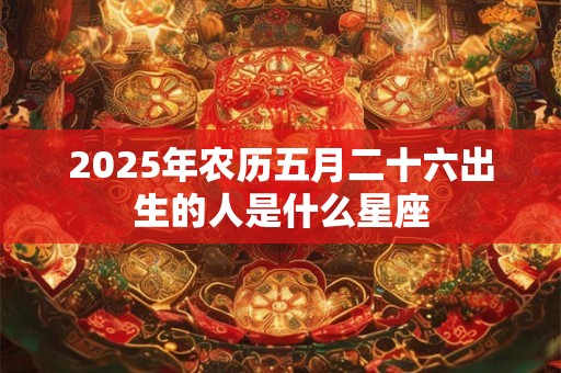 2025年农历五月二十六出生的人是什么星座