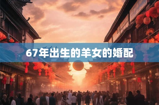 67年出生的羊女的婚配