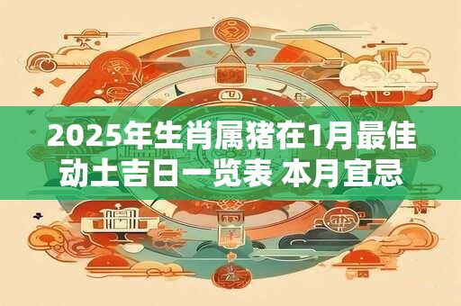 2025年生肖属猪在1月最佳动土吉日一览表 本月宜忌分析
