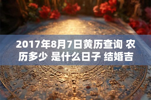 2017年8月7日黄历查询 农历多少 是什么日子 结婚吉时 2017年8月7日黄历查询 农历多少 是什么日子 结婚吉时