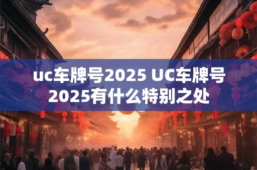 uc车牌号2025 UC车牌号2025有什么特别之处