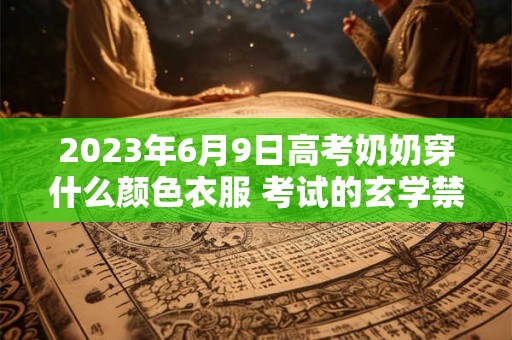 2023年6月9日高考奶奶穿什么颜色衣服 考试的玄学禁忌