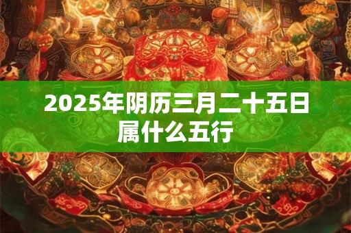 2025年阴历三月二十五日属什么五行