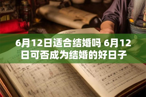 6月12日适合结婚吗 6月12日可否成为结婚的好日子