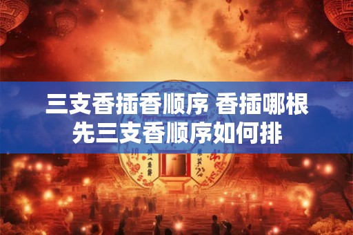 三支香插香顺序 香插哪根先三支香顺序如何排
