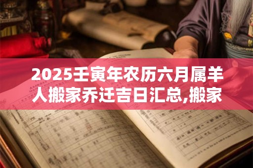 2025壬寅年农历六月属羊人搬家乔迁吉日汇总,搬家需要注意什么? 2025壬寅年农历六月属羊人搬家乔迁吉日汇总,搬家需要注意什么?