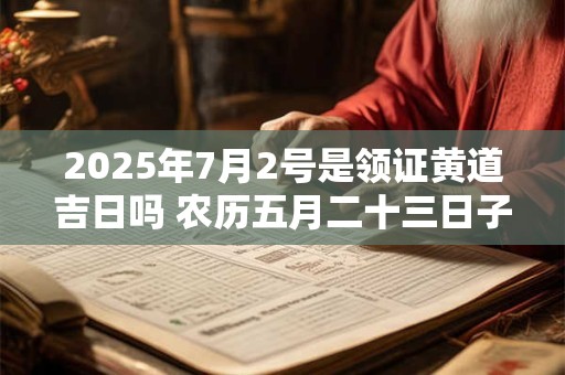 2025年7月2号是领证黄道吉日吗 农历五月二十三日子好吗