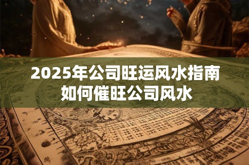 2025年公司旺运风水指南 如何催旺公司风水