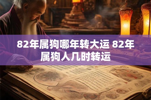82年属狗哪年转大运 82年属狗人几时转运