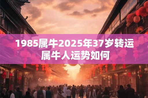 1985属牛2025年37岁转运 属牛人运势如何