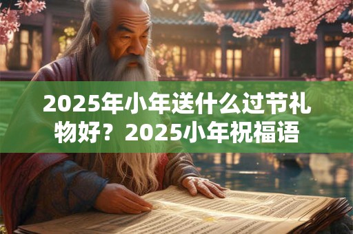 2025年小年送什么过节礼物好?2025小年祝福语 2025年小年送什么过节礼物好?2025小年祝福语