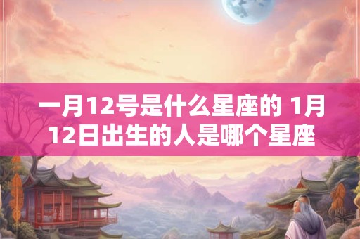 一月12号是什么星座的 1月12日出生的人是哪个星座 一月12号是什么星座的 1月12日出生的人是哪个星座
