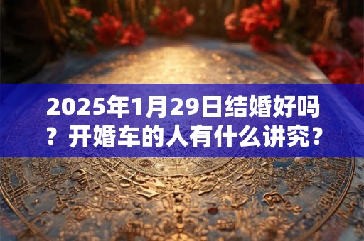 2026年1月29日结婚好吗？开婚车的人有什么讲究？