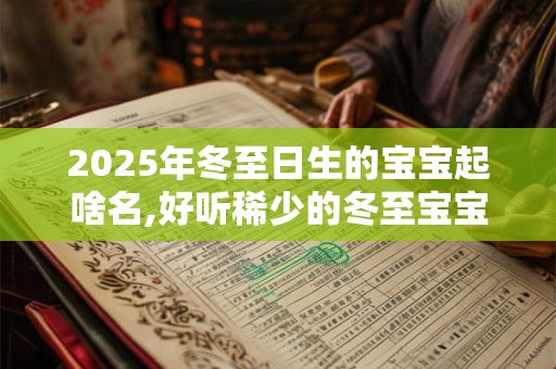 2025年冬至日生的宝宝起啥名,好听稀少的冬至宝宝名字