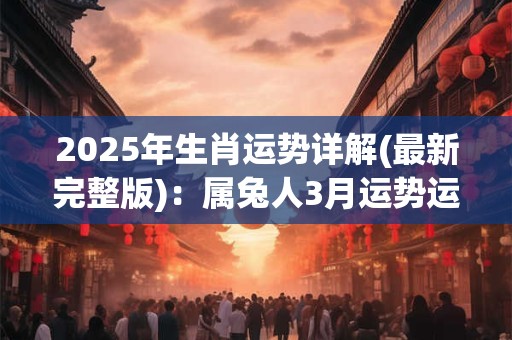 2025年生肖运势详解(最新完整版)：属兔人3月运势运程解读