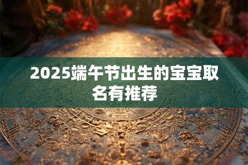 2025端午节出生的宝宝取名有推荐