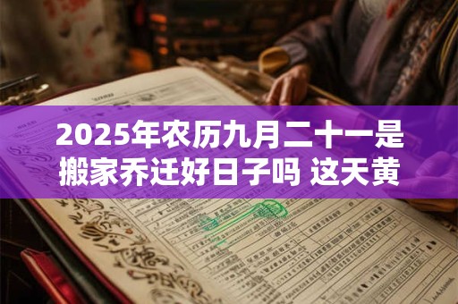 2025年农历九月二十一是搬家乔迁好日子吗 这天黄历宜忌