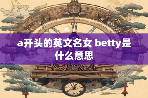 a开头的英文名女 betty是什么意思