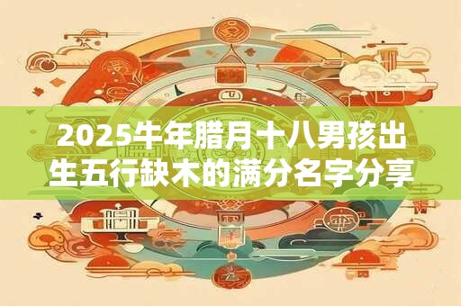 2026牛年腊月十八男孩出生五行缺木的满分名字分享