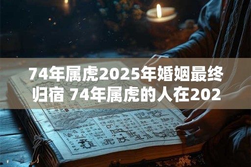 74年属虎2025年婚姻最终归宿 74年属虎的人在2025年会找到最终的婚姻对象吗