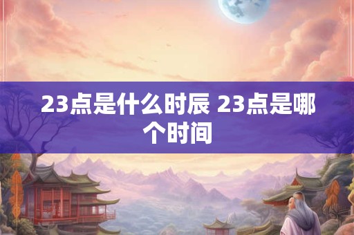 23点是什么时辰 23点是哪个时间