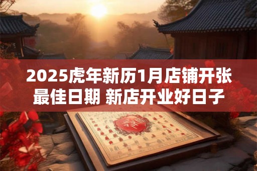 2025虎年新历1月店铺开张最佳日期 新店开业好日子