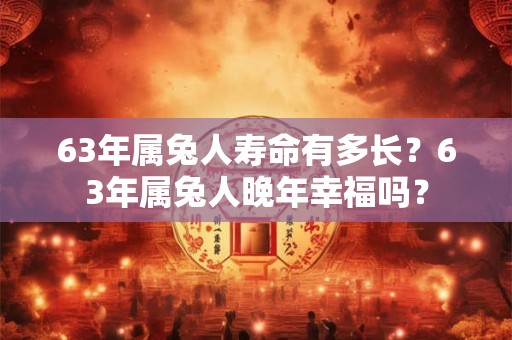 63年属兔人寿命有多长？63年属兔人晚年幸福吗？