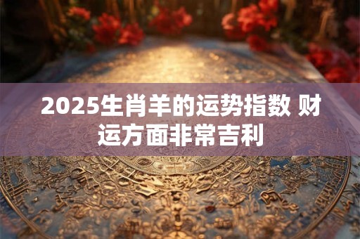 2025生肖羊的运势指数 财运方面非常吉利