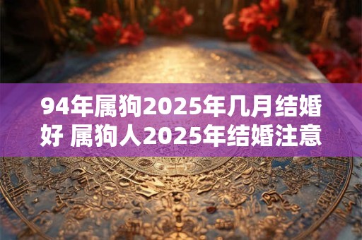 94年属狗2025年几月结婚好 属狗人2025年结婚注意事项 94年属狗2025年几月结婚好 属狗人2025年结婚注意事项