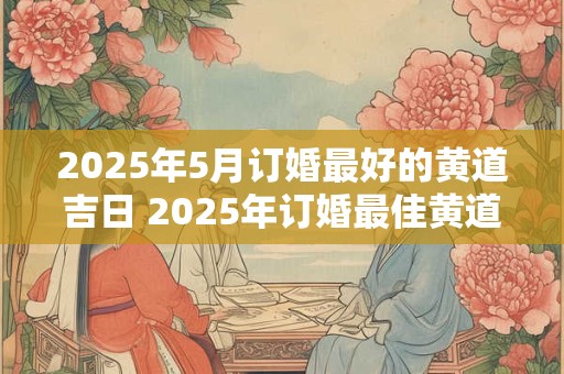 2025年5月订婚最好的黄道吉日 2025年订婚最佳黄道吉日