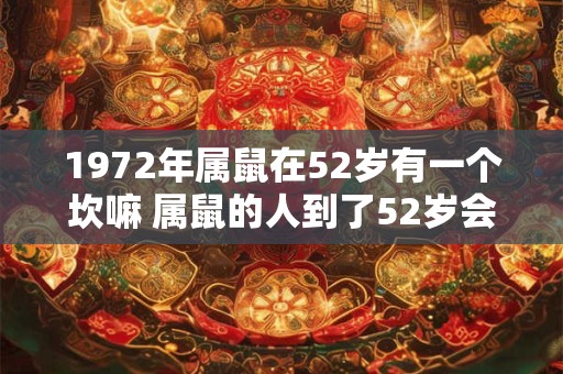 1972年属鼠在52岁有一个坎嘛 属鼠的人到了52岁会遇到什么坎