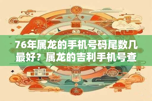 76年属龙的手机号码尾数几最好？属龙的吉利手机号查询