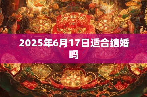 2025年6月17日适合结婚吗