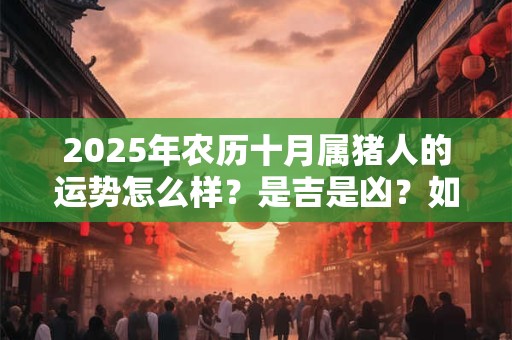 2025年农历十月属猪人的运势怎么样？是吉是凶？如何开运？