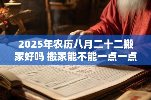 2025年农历八月二十二搬家好吗 搬家能不能一点一点的搬