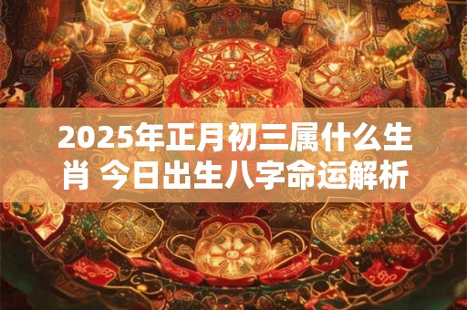 2025年正月初三属什么生肖 今日出生八字命运解析